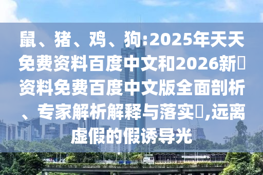 鼠、猪、鸡、狗:2025年天天免费资料百度中文和2026新奧资料免费百度中文版全面剖析、专家解析解释与落实​,远离虚假的假诱导光