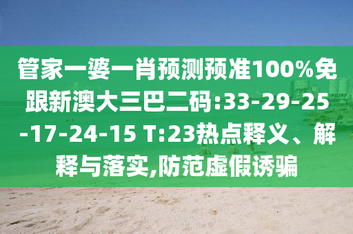 管家一婆一肖预测预准100%免跟新澳大三巴二码:33-29-25-17-24-15 T:23热点释义、解释与落实,防范虚假诱骗