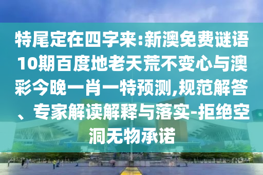 特尾定在四字来:新澳免费谜语10期百度地老天荒不变心与澳彩今晚一肖一特预测,规范解答、专家解读解释与落实-拒绝空洞无物承诺