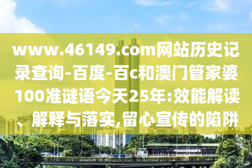 www.46149.com网站历史记录查询-百度-百c和澳门管家婆100准谜语今天25年:效能解读、解释与落实,留心宣传的陷阱