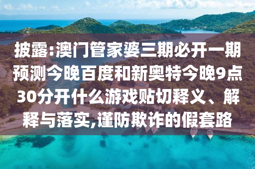 披露:澳门管家婆三期必开一期预测今晚百度和新奥特今晚9点30分开什么游戏贴切释义、解释与落实,谨防欺诈的假套路