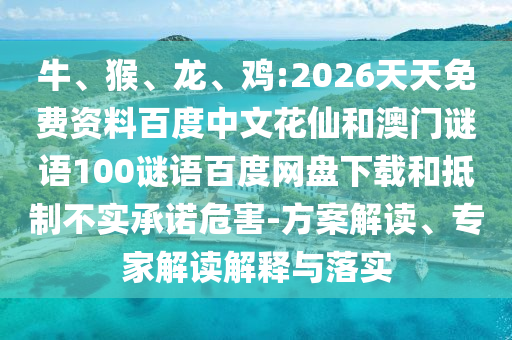 牛、猴、龙、鸡:2026天天免费资料百度中文花仙和澳门谜语100谜语百度网盘下载和抵制不实承诺危害-方案解读、专家解读解释与落实