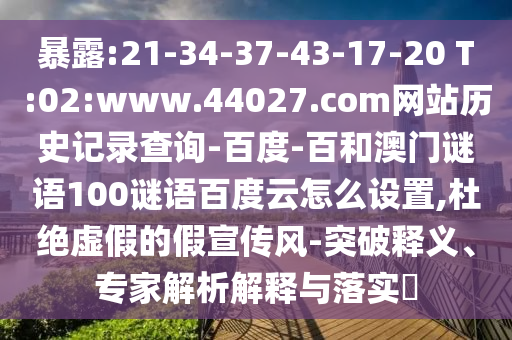 暴露:21-34-37-43-17-20 T:02:www.44027.com网站历史记录查询-百度-百和澳门谜语100谜语百度云怎么设置,杜绝虚假的假宣传风-突破释义、专家解析解释与落实​