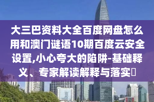 大三巴资料大全百度网盘怎么用和澳门谜语10期百度云安全设置,小心夸大的陷阱-基础释义、专家解读解释与落实​