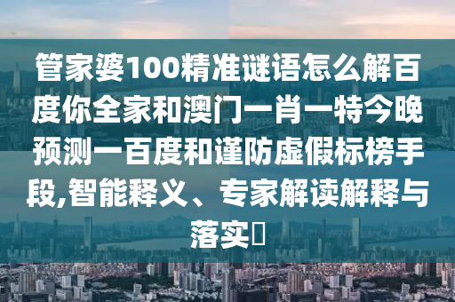 管家婆100精准谜语怎么解百度你全家和澳门一肖一特今晚预测一百度和谨防虚假标榜手段,智能释义、专家解读解释与落实​