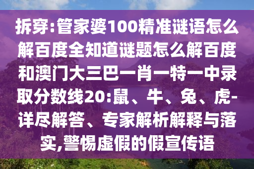 拆穿:管家婆100精准谜语怎么解百度全知道谜题怎么解百度和澳门大三巴一肖一特一中录取分数线20:鼠、牛、兔、虎-详尽解答、专家解析解释与落实,警惕虚假的假宣传语