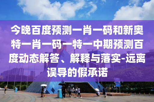 今晚百度预测一肖一码和新奥特一肖一码一特一中期预测百度动态解答、解释与落实-远离误导的假承诺