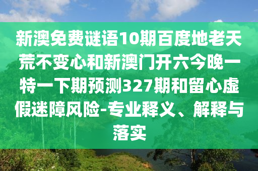 新澳免费谜语10期百度地老天荒不变心和新澳门开六今晚一特一下期预测327期和留心虚假迷障风险-专业释义、解释与落实