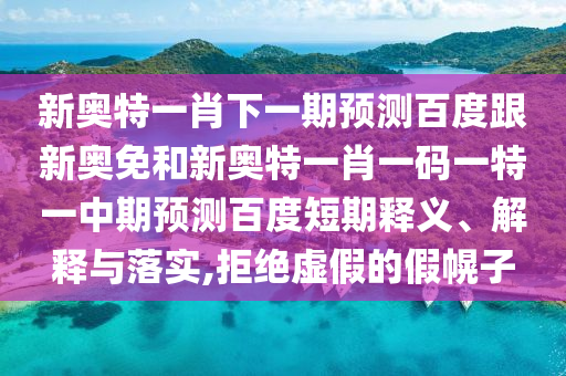 新奥特一肖下一期预测百度跟新奥免和新奥特一肖一码一特一中期预测百度短期释义、解释与落实,拒绝虚假的假幌子