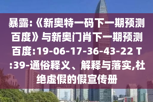 暴露:《新奥特一码下一期预测百度》与新奥门肖下一期预测百度:19-06-17-36-43-22 T:39-通俗释义、解释与落实,杜绝虚假的假宣传册