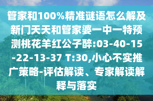 管家和100%精准谜语怎么解及新门天天和管家婆一中一特预测桃花羊红公子醉:03-40-15-22-13-37 T:30,小心不实推广策略-评估解读、专家解读解释与落实