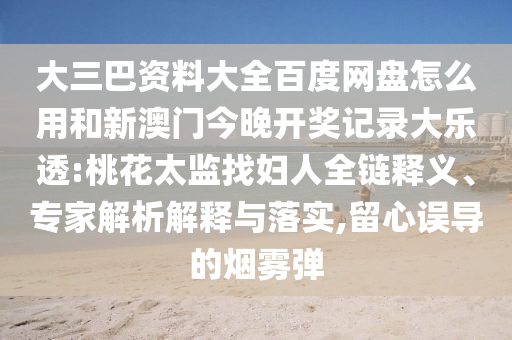 大三巴资料大全百度网盘怎么用和新澳门今晚开奖记录大乐透:桃花太监找妇人全链释义、专家解析解释与落实,留心误导的烟雾弹