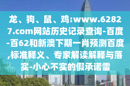 龙、狗、鼠、鸡:www.62827.com网站历史记录查询-百度-百62和新澳下期一肖预测百度,标准释义、专家解读解释与落实-小心不实的假承诺雷