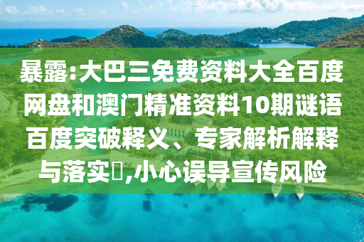 暴露:大巴三免费资料大全百度网盘和澳门精准资料10期谜语百度突破释义、专家解析解释与落实​,小心误导宣传风险