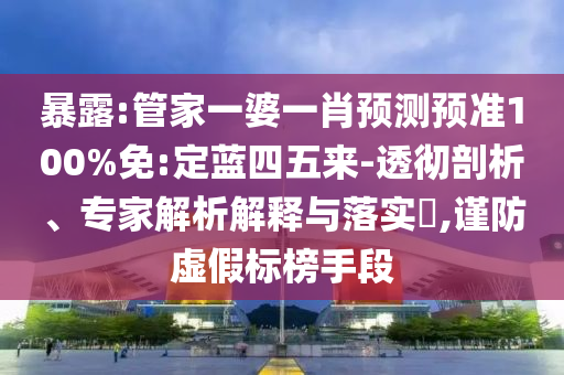 暴露:管家一婆一肖预测预准100%免:定蓝四五来-透彻剖析、专家解析解释与落实,谨防虚假标榜手段