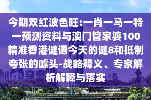 今期双红波色旺:一肖一马一特一预测资料与澳门管家婆100精准香港谜语今天的谜8和抵制夸张的噱头-战略释义、专家解析解释与落实