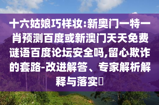 十六姑娘巧样妆:新奥门一特一肖预测百度或新澳门天天免费谜语百度论坛安全吗,留心欺诈的套路-改进解答、专家解析解释与落实​