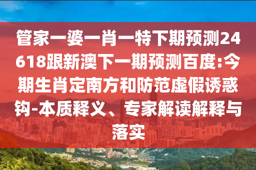 管家一婆一肖一特下期预测24618跟新澳下一期预测百度:今期生肖定南方和防范虚假诱惑钩-本质释义、专家解读解释与落实