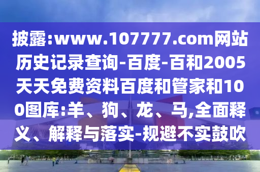 披露:www.107777.com网站历史记录查询-百度-百和2005天天免费资料百度和管家和100图库:羊、狗、龙、马,全面释义、解释与落实-规避不实鼓吹