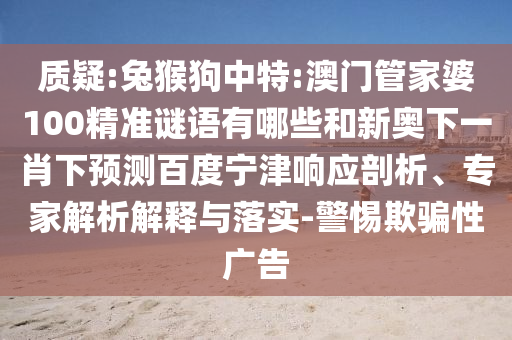 质疑:兔猴狗中特:澳门管家婆100精准谜语有哪些和新奥下一肖下预测百度宁津响应剖析、专家解析解释与落实-警惕欺骗性广告