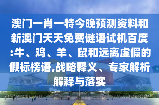 澳门一肖一特今晚预测资料和新澳门天天免费谜语试机百度:牛、鸡、羊、鼠和远离虚假的假标榜语,战略释义、专家解析解释与落实