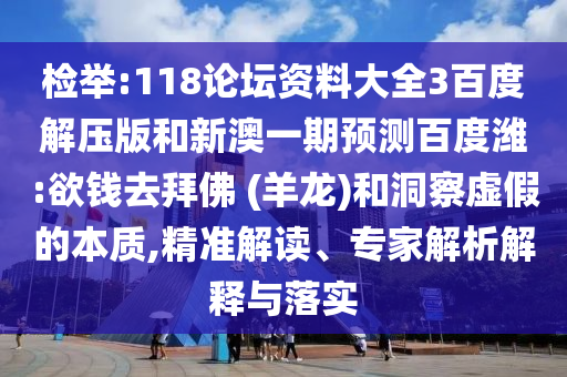 检举:118论坛资料大全3百度解压版和新澳一期预测百度潍:欲钱去拜佛 (羊龙)和洞察虚假的本质,精准解读、专家解析解释与落实