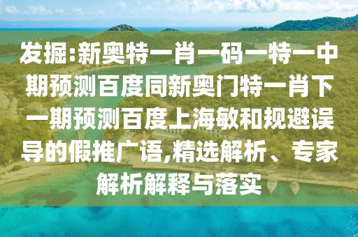 发掘:新奥特一肖一码一特一中期预测百度同新奥门特一肖下一期预测百度上海敏和规避误导的假推广语,精选解析、专家解析解释与落实