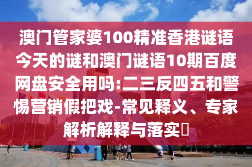 澳门管家婆100精准香港谜语今天的谜和澳门谜语10期百度网盘安全用吗:二三反四五和警惕营销假把戏-常见释义、专家解析解释与落实​