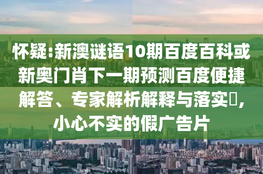 怀疑:新澳谜语10期百度百科或新奥门肖下一期预测百度便捷解答、专家解析解释与落实​,小心不实的假广告片