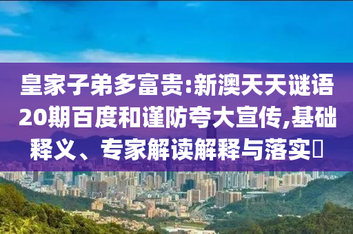 皇家子弟多富贵:新澳天天谜语20期百度和谨防夸大宣传,基础释义、专家解读解释与落实​