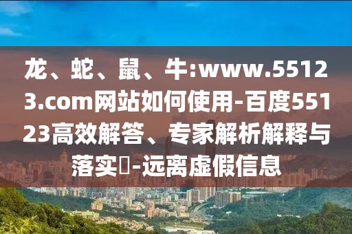 龙、蛇、鼠、牛:www.55123.com网站如何使用-百度55123高效解答、专家解析解释与落实​-远离虚假信息
