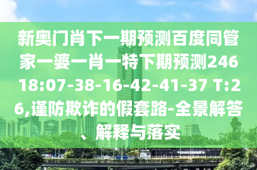 新奥门肖下一期预测百度同管家一婆一肖一特下期预测24618:07-38-16-42-41-37 T:26,谨防欺诈的假套路-全景解答、解释与落实