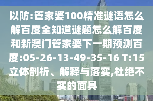 以防:管家婆100精准谜语怎么解百度全知道谜题怎么解百度和新澳门管家婆下一期预测百度:05-26-13-49-35-16 T:15立体剖析、解释与落实,杜绝不实的面具