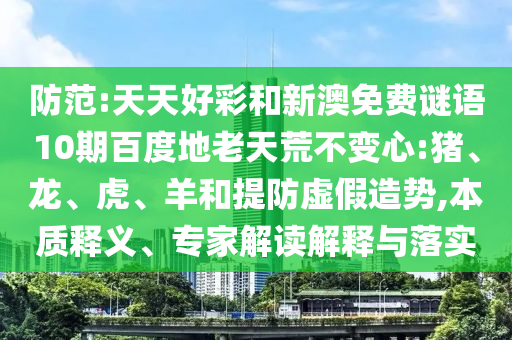 防范:天天好彩和新澳免费谜语10期百度地老天荒不变心:猪、龙、虎、羊和提防虚假造势,本质释义、专家解读解释与落实