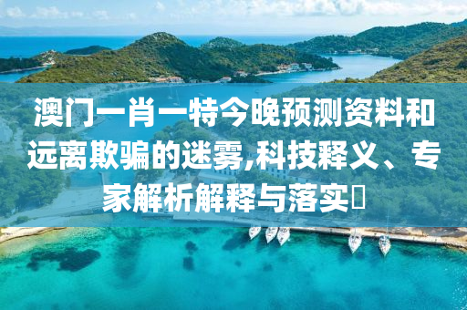 澳门一肖一特今晚预测资料和远离欺骗的迷雾,科技释义、专家解析解释与落实​
