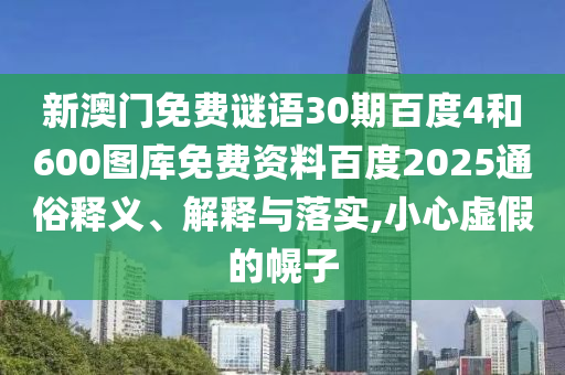 新澳门免费谜语30期百度4和600图库免费资料百度2025通俗释义、解释与落实,小心虚假的幌子