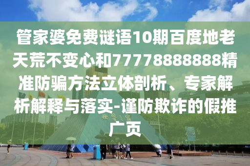 管家婆免费谜语10期百度地老天荒不变心和77778888888精准防骗方法立体剖析、专家解析解释与落实-谨防欺诈的假推广页