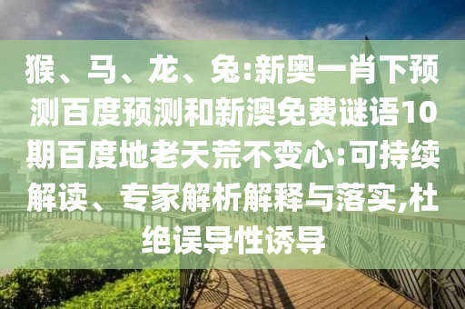 猴、马、龙、兔:新奥一肖下预测百度预测和新澳免费谜语10期百度地老天荒不变心:可持续解读、专家解析解释与落实,杜绝误导性诱导