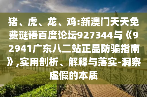 猪、虎、龙、鸡:新澳门天天免费谜语百度论坛927344与《92941广东八二站正品防骗指南》,实用剖析、解释与落实-洞察虚假的本质
