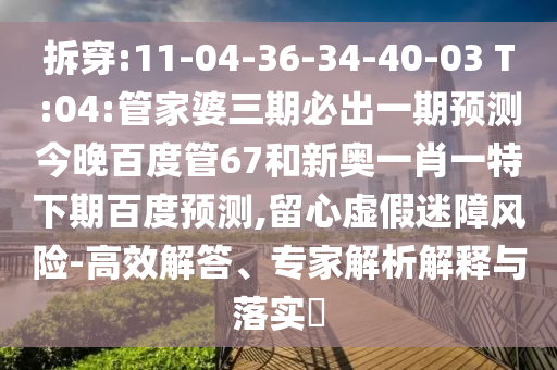 拆穿:11-04-36-34-40-03 T:04:管家婆三期必出一期预测今晚百度管67和新奥一肖一特下期百度预测,留心虚假迷障风险-高效解答、专家解析解释与落实​