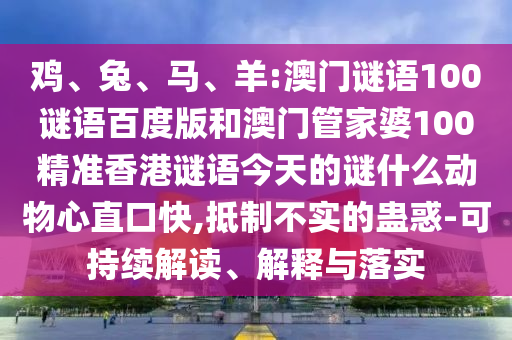 鸡、兔、马、羊:澳门谜语100谜语百度版和澳门管家婆100精准香港谜语今天的谜什么动物心直口快,抵制不实的蛊惑-可持续解读、解释与落实