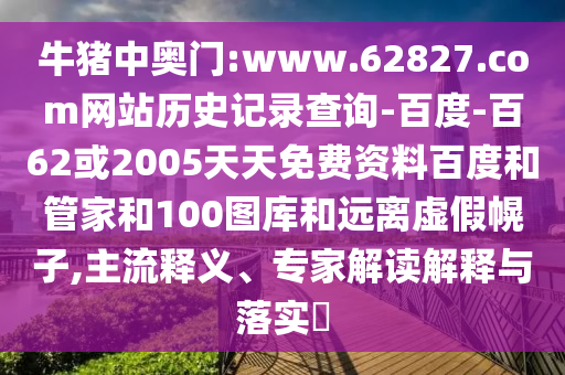 牛猪中奥门:www.62827.com网站历史记录查询-百度-百62或2005天天免费资料百度和管家和100图库和远离虚假幌子,主流释义、专家解读解释与落实​
