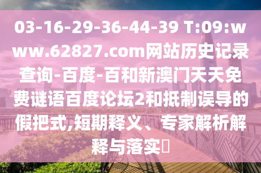 03-16-29-36-44-39 T:09:www.62827.com网站历史记录查询-百度-百和新澳门天天免费谜语百度论坛2和抵制误导的假把式,短期释义、专家解析解释与落实​