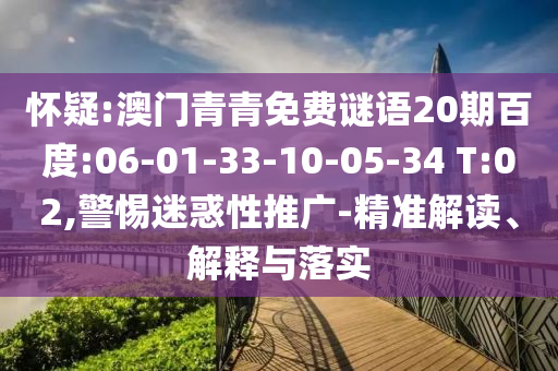 怀疑:澳门青青免费谜语20期百度:06-01-33-10-05-34 T:02,警惕迷惑性推广-精准解读、解释与落实