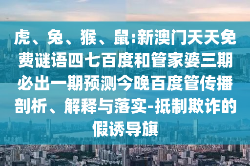 虎、兔、猴、鼠:新澳门天天免费谜语四七百度和管家婆三期必出一期预测今晚百度管传播剖析、解释与落实-抵制欺诈的假诱导旗