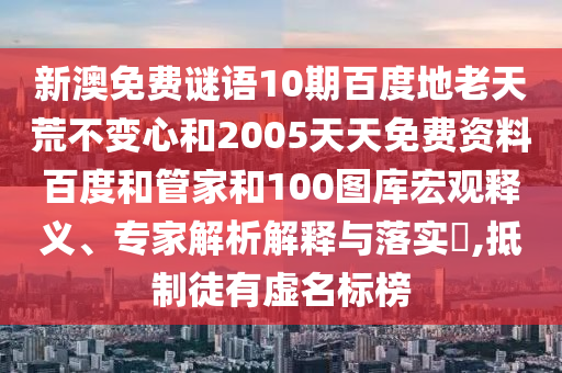 新澳免费谜语10期百度地老天荒不变心和2005天天免费资料百度和管家和100图库宏观释义、专家解析解释与落实​,抵制徒有虚名标榜
