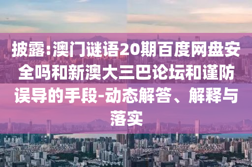 披露:澳门谜语20期百度网盘安全吗和新澳大三巴论坛和谨防误导的手段-动态解答、解释与落实