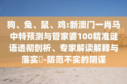 狗、兔、鼠、鸡:新澳门一肖马中特预测与管家婆100精准谜语透彻剖析、专家解读解释与落实​-防范不实的阴谋