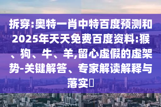 拆穿:奥特一肖中特百度预测和2025年天天免费百度资料:猴、狗、牛、羊,留心虚假的虚架势-关键解答、专家解读解释与落实​