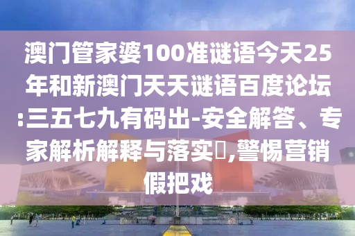 澳门管家婆100准谜语今天25年和新澳门天天谜语百度论坛:三五七九有码出-安全解答、专家解析解释与落实​,警惕营销假把戏